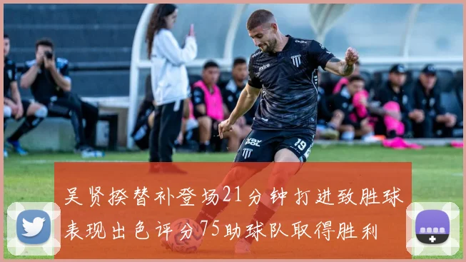 吴贤揆替补登场21分钟打进致胜球表现出色评分75助球队取得胜利