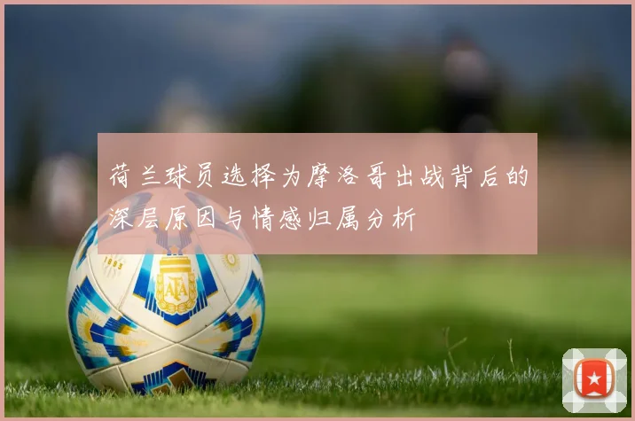 荷兰球员选择为摩洛哥出战背后的深层原因与情感归属分析