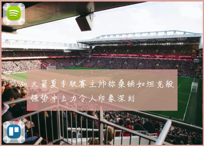 火箭夏季联赛主帅称桑顿如坦克般强势冲击力令人印象深刻