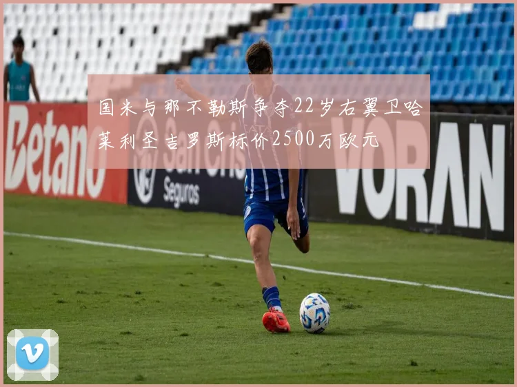 国米与那不勒斯争夺22岁右翼卫哈莱利圣吉罗斯标价2500万欧元