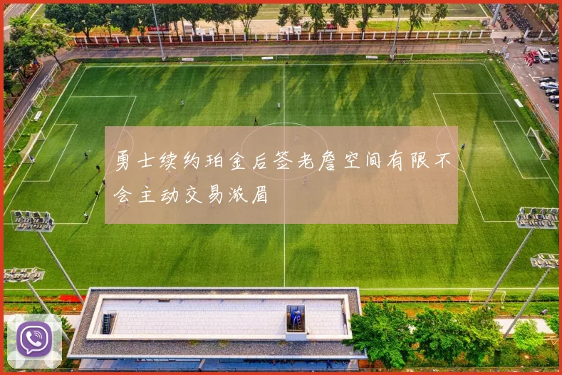 勇士续约珀金后签老詹空间有限不会主动交易浓眉