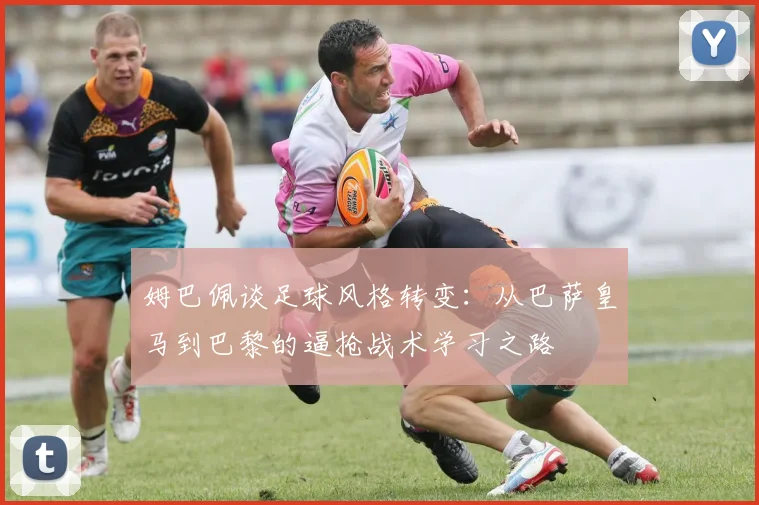 姆巴佩谈足球风格转变：从巴萨皇马到巴黎的逼抢战术学习之路