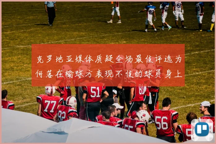 克罗地亚媒体质疑全场最佳评选为何落在输球方表现不佳的球员身上