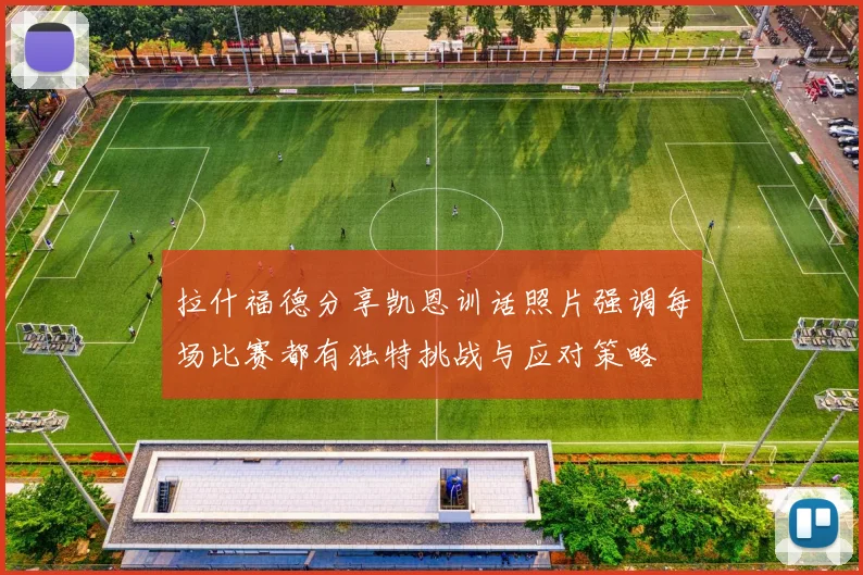 拉什福德分享凯恩训话照片强调每场比赛都有独特挑战与应对策略