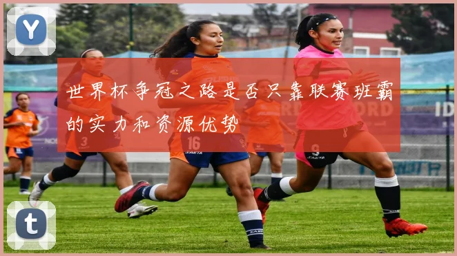 世界杯争冠之路是否只靠联赛班霸的实力和资源优势