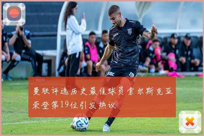 曼联评选历史最佳球员索尔斯克亚荣登第19位引发热议