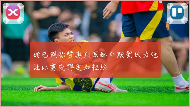 姆巴佩称赞奥利塞配合默契认为他让比赛变得更加轻松
