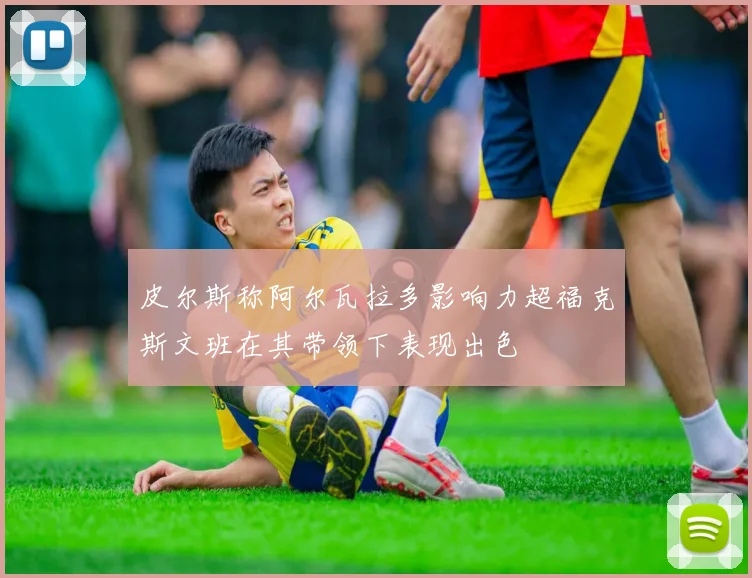 皮尔斯称阿尔瓦拉多影响力超福克斯文班在其带领下表现出色