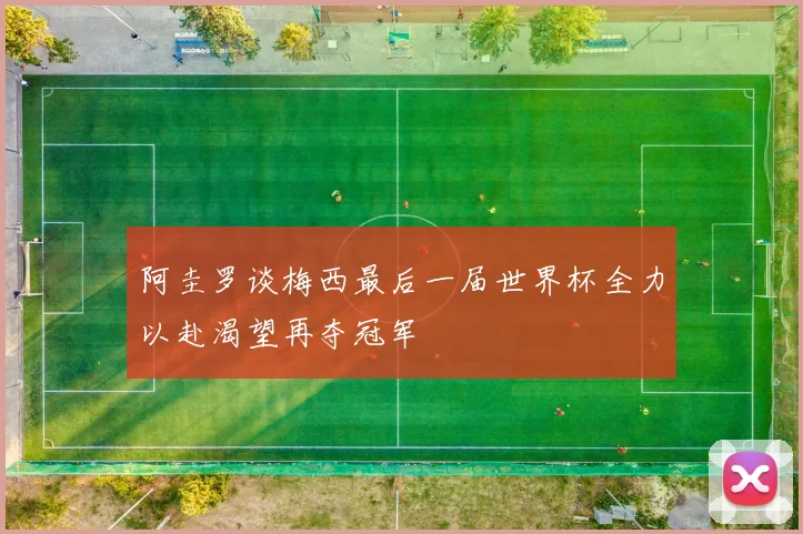 阿圭罗谈梅西最后一届世界杯全力以赴渴望再夺冠军