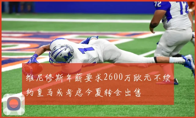 维尼修斯年薪要求2600万欧元不续约皇马或考虑今夏转会出售