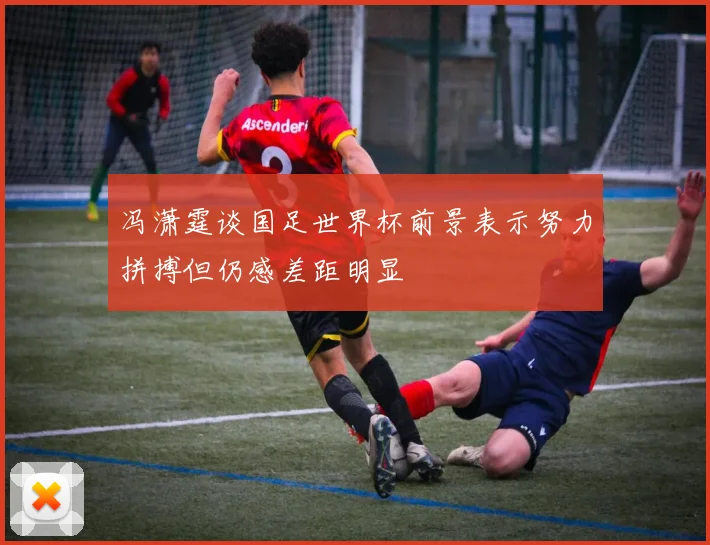 冯潇霆谈国足世界杯前景表示努力拼搏但仍感差距明显