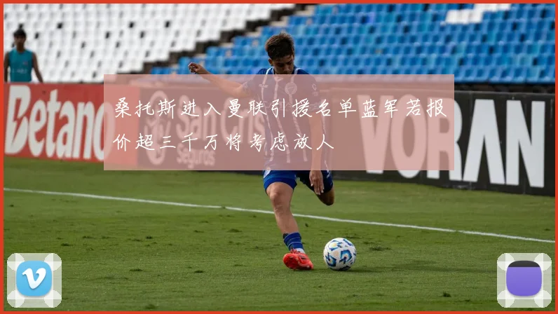 桑托斯进入曼联引援名单蓝军若报价超三千万将考虑放人