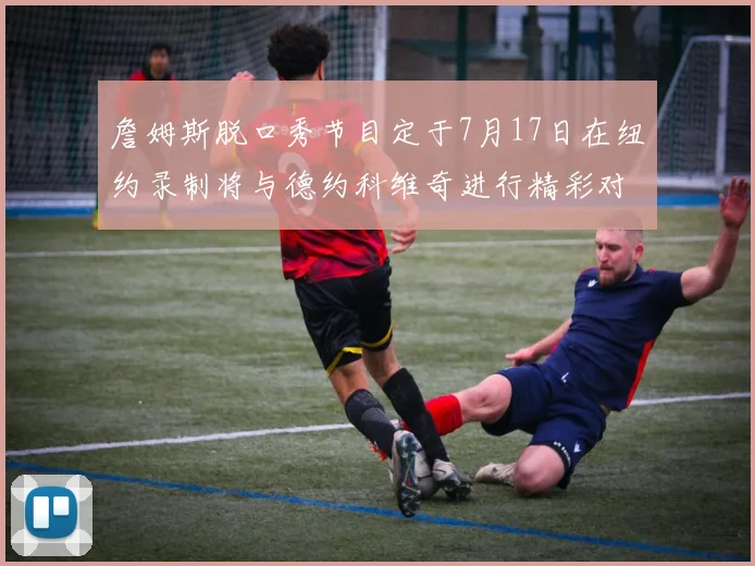 詹姆斯脱口秀节目定于7月17日在纽约录制将与德约科维奇进行精彩对话
