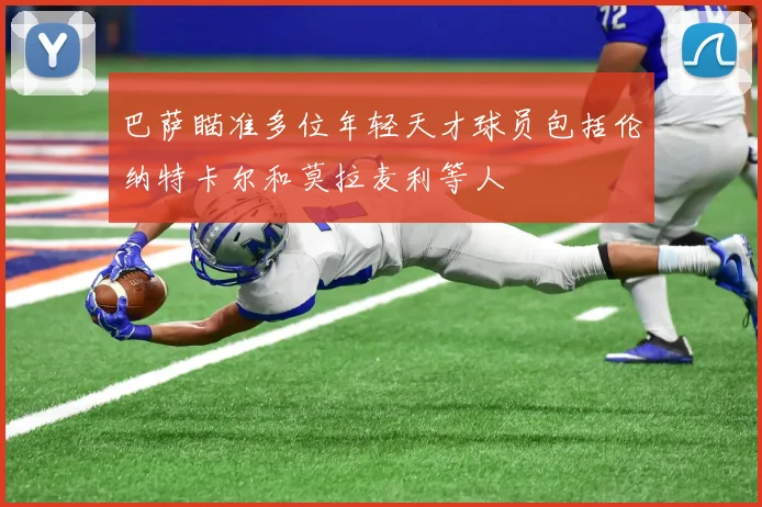 巴萨瞄准多位年轻天才球员包括伦纳特卡尔和莫拉麦利等人