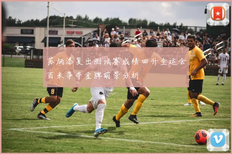 苏炳添复出测试赛成绩回升全运会百米争夺金牌前景分析